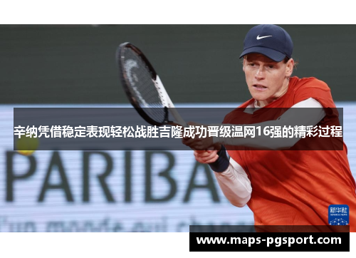 辛纳凭借稳定表现轻松战胜吉隆成功晋级温网16强的精彩过程 辛纳凭借稳定表现轻松战胜吉隆成功晋级温网16强的精彩过程