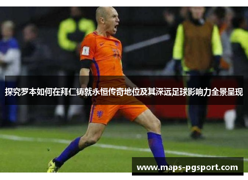 探究罗本如何在拜仁铸就永恒传奇地位及其深远足球影响力全景呈现 探究罗本如何在拜仁铸就永恒传奇地位及其深远足球影响力全景呈现