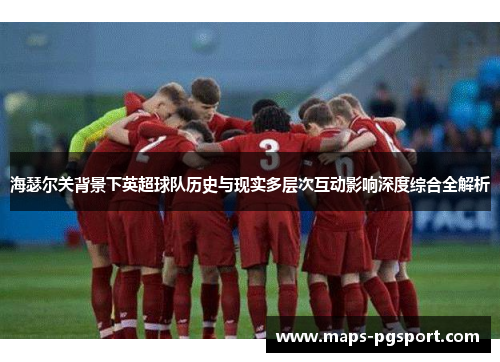 海瑟尔关背景下英超球队历史与现实多层次互动影响深度综合全解析 海瑟尔关背景下英超球队历史与现实多层次互动影响深度综合全解析