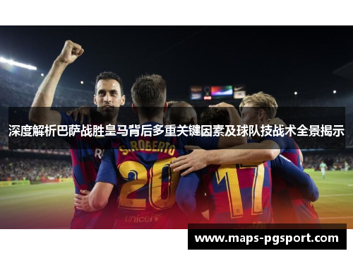 深度解析巴萨战胜皇马背后多重关键因素及球队技战术全景揭示 深度解析巴萨战胜皇马背后多重关键因素及球队技战术全景揭示