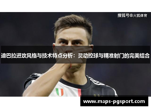 迪巴拉进攻风格与技术特点分析:灵动控球与精准射门的完美结合 迪巴拉进攻风格与技术特点分析:灵动控球与精准射门的完美结合