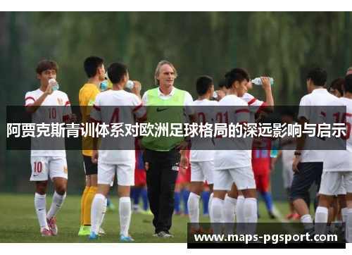 阿贾克斯青训体系对欧洲足球格局的深远影响与启示