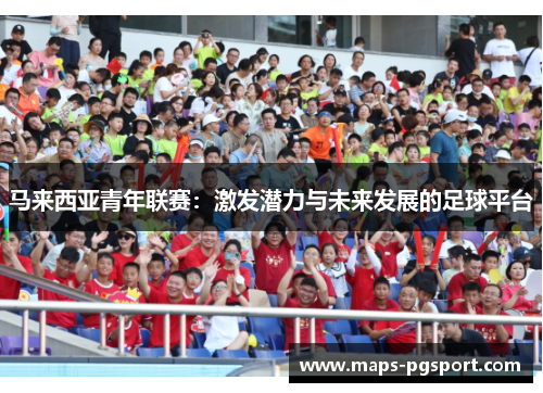 马来西亚青年联赛:激发潜力与未来发展的足球平台 马来西亚青年联赛:激发潜力与未来发展的足球平台