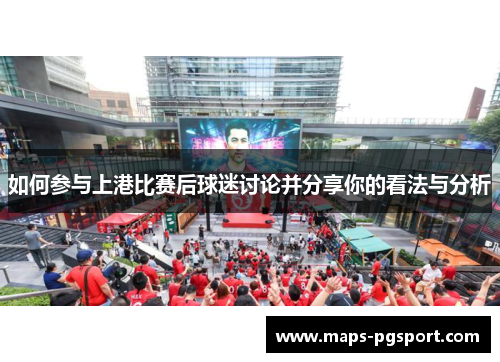 如何参与上港比赛后球迷讨论并分享你的看法与分析 如何参与上港比赛后球迷讨论并分享你的看法与分析