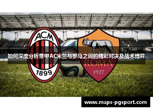 如何深度分析意甲AC米兰与罗马之间的精彩对决及战术博弈