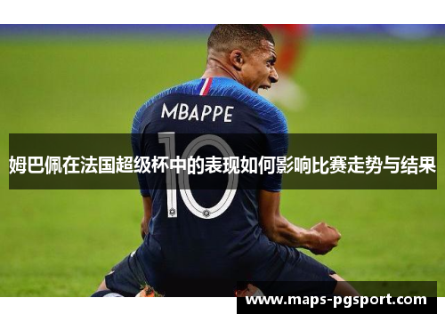 姆巴佩在法国超级杯中的表现如何影响比赛走势与结果