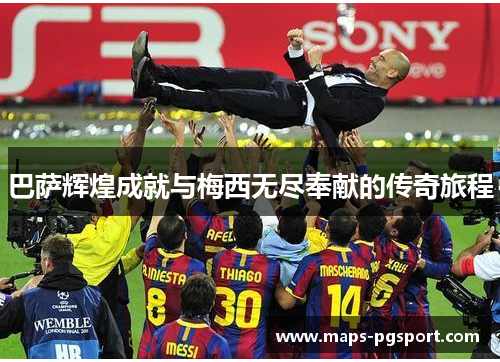 巴萨辉煌成就与梅西无尽奉献的传奇旅程 巴萨辉煌成就与梅西无尽奉献的传奇旅程