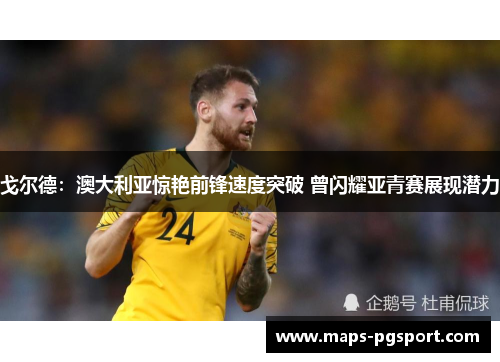 戈尔德：澳大利亚惊艳前锋速度突破 曾闪耀亚青赛展现潜力