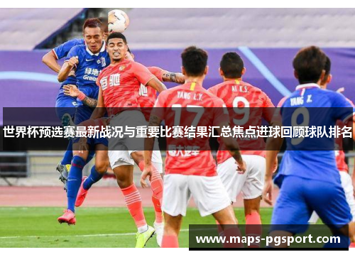 世界杯预选赛最新战况与重要比赛结果汇总焦点进球回顾球队排名