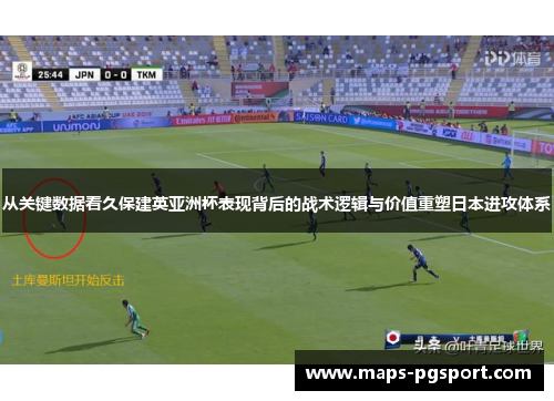从关键数据看久保建英亚洲杯表现背后的战术逻辑与价值重塑日本进攻体系