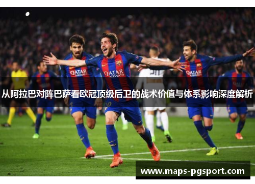 从阿拉巴对阵巴萨看欧冠顶级后卫的战术价值与体系影响深度解析