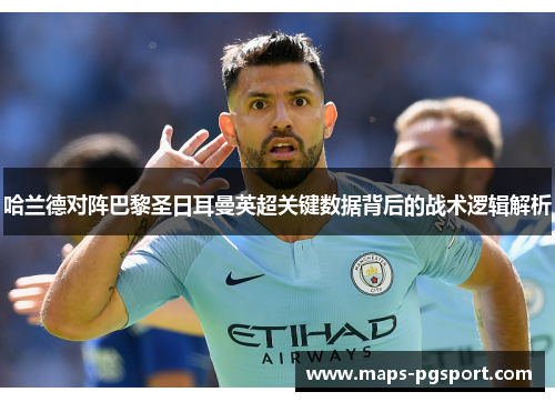 哈兰德对阵巴黎圣日耳曼英超关键数据背后的战术逻辑解析