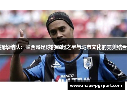 提华纳队：墨西哥足球的崛起之星与城市文化的完美结合