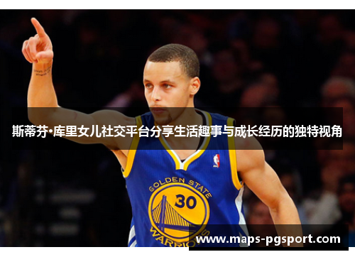 斯蒂芬·库里女儿社交平台分享生活趣事与成长经历的独特视角