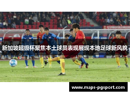 新加坡超级杯聚焦本土球员表现展现本地足球新风貌