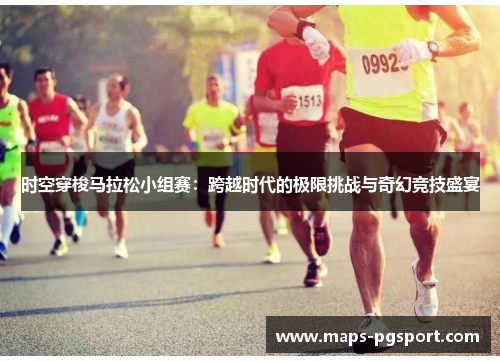 时空穿梭马拉松小组赛：跨越时代的极限挑战与奇幻竞技盛宴