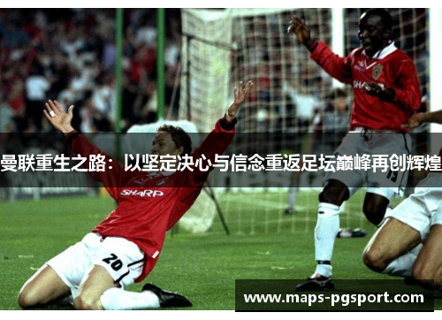 曼联重生之路：以坚定决心与信念重返足坛巅峰再创辉煌