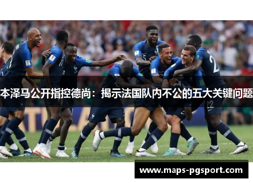 本泽马公开指控德尚：揭示法国队内不公的五大关键问题