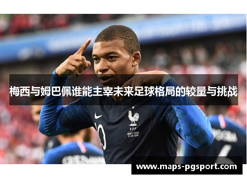梅西与姆巴佩谁能主宰未来足球格局的较量与挑战
