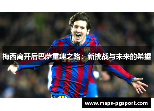 梅西离开后巴萨重建之路:新挑战与未来的希望 梅西离开后巴萨重建之路:新挑战与未来的希望