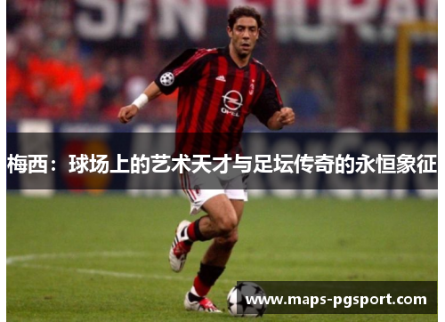 梅西：球场上的艺术天才与足坛传奇的永恒象征