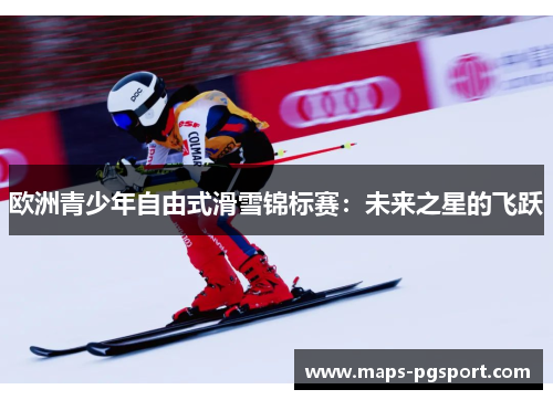 欧洲青少年自由式滑雪锦标赛：未来之星的飞跃