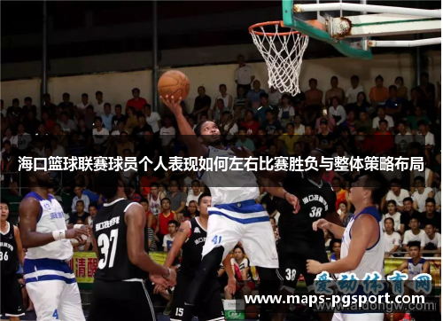 海口篮球联赛球员个人表现如何左右比赛胜负与整体策略布局