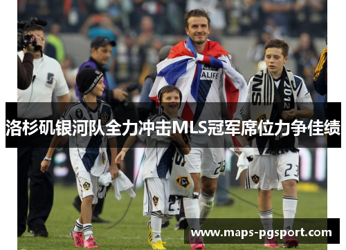 洛杉矶银河队全力冲击MLS冠军席位力争佳绩