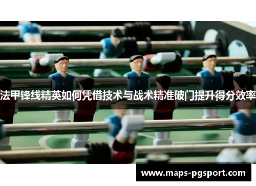 法甲锋线精英如何凭借技术与战术精准破门提升得分效率