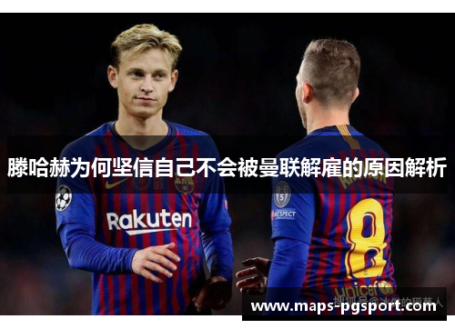 滕哈赫为何坚信自己不会被曼联解雇的原因解析