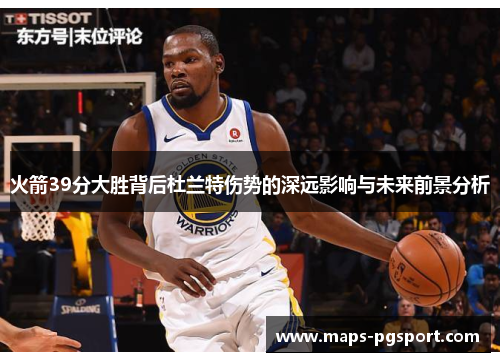 火箭39分大胜背后杜兰特伤势的深远影响与未来前景分析