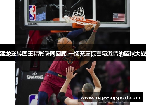 猛龙逆转国王精彩瞬间回顾 一场充满惊喜与激情的篮球大战
