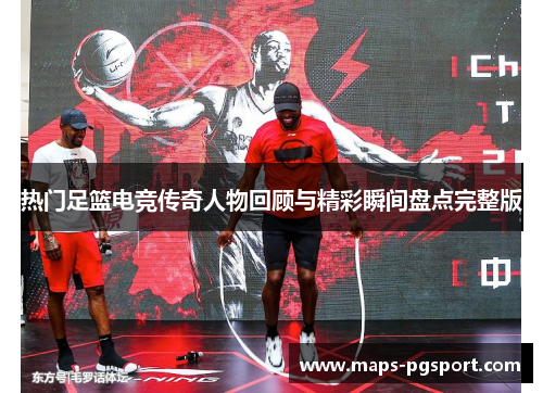 热门足篮电竞传奇人物回顾与精彩瞬间盘点完整版
