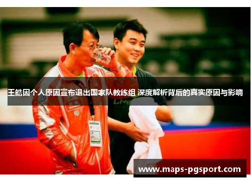 王皓因个人原因宣布退出国家队教练组 深度解析背后的真实原因与影响 王皓因个人原因宣布退出国家队教练组 深度解析背后的真实原因与影响