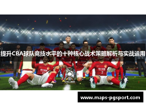 提升CBA球队竞技水平的十种核心战术策略解析与实战运用